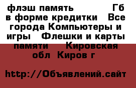 флэш-память   16 - 64 Гб в форме кредитки - Все города Компьютеры и игры » Флешки и карты памяти   . Кировская обл.,Киров г.